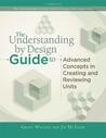 The Understanding by Design Guide to Advanced Concepts in Creating and Reviewing Units The Understanding by Design Guide to Advanced Concepts in Creating and Reviewing Units