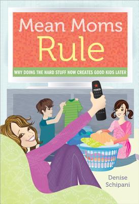 Mean Moms Rule: Why Doing the Hard Stuff Now Creates Good Kids Later