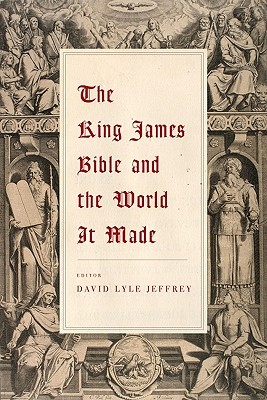 The King James Bible and the World it Made by David Lyle Jeffrey