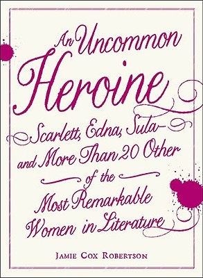An Uncommon Heroine: Scarlett, Edna, Sula--And More Than 20 Other of the Most Remarkable Women in Literature