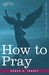 How to Pray by Ruben A. Torrey How to Pray by Ruben A. Torrey