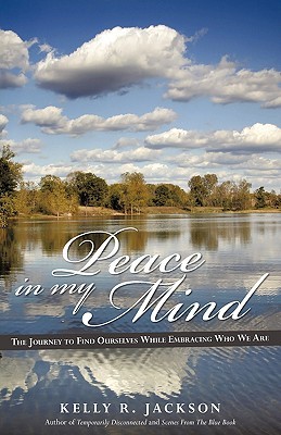 Peace in My Mind: The Journey to Find Ourselves While Embracing Who We Are Kelly R. Jackson Peace in My Mind: The Journey to Find Ourselves While Embracing Who We Are Kelly R. Jackson