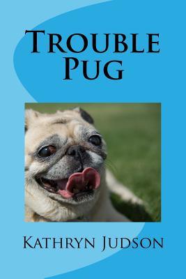 Trouble Pug by Kathryn Judson Trouble Pug by Kathryn Judson