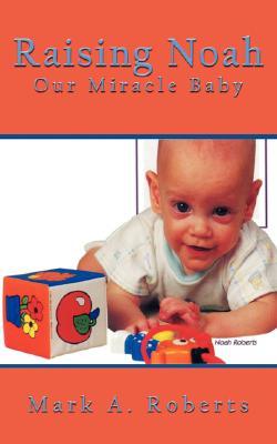 Raising Noah: Our Miracle Baby Mark A. Roberts Raising Noah: Our Miracle Baby Mark A. Roberts