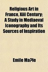 Religious Art in France, XIII Century; A Study in Mediaeval Iconography and Its Sources of Inspiration