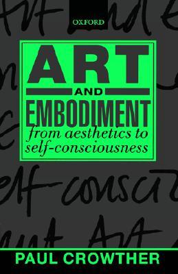 Art and Embodiment: From Aesthetics to Self-Consciousness Paul Crowther Art and Embodiment: From Aesthetics to Self-Consciousness Paul Crowther