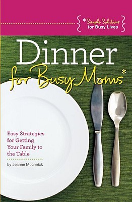 Dinner for Busy Moms: Easy Strategies for Getting Your Family to the Table