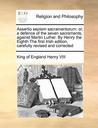 Assertio Septem Sacramentorum: Or, a Defence of the Seven Sacraments, Against Martin Luther. by Henry the Eighth the First Irish Edition, Carefully R