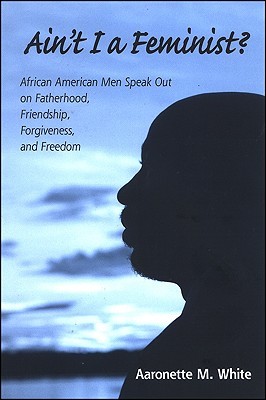 Ain't I a Feminist?: African American Men Speak Out on Fatherhood, Friendship, Forgiveness, and Freedom