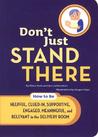 Don't Just Stand There: How to Be Helpful, Clued-In, Supportive, Engaged & Relevant in the Delivery Room Don't Just Stand There: How to Be Helpful, Clued-In, Supportive, Engaged & Relevant in the Delivery Room