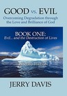 Good vs. Evil . . . Overcoming Degradation Through the Love and Brilliance of God Book One: Evil . . . and the Destruction of Lives Good vs. Evil . . . Overcoming Degradation Through the Love and Brilliance of God Book One: Evil . . . and the Destruction of Lives
