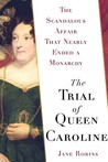 The Trial of Queen Caroline: The Scandalous Affair that Nearly Ended a Monarchy The Trial of Queen Caroline: The Scandalous Affair that Nearly Ended a Monarchy