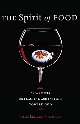 The Spirit of Food: Thirty-Four Writers on Feasting and Fasting Toward God