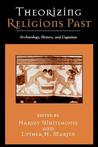 Theorizing Religions Past: Archaeology, History, And Cognition Theorizing Religions Past: Archaeology, History, And Cognition