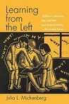 Learning from the Left: Children's Literature, the Cold War, and Radical Politics in the United States Learning from the Left: Children's Literature, the Cold War, and Radical Politics in the United States