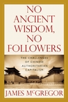 No Ancient Wisdom, No Followers: The Challenges of Chinese Authoritarian Capitalism No Ancient Wisdom, No Followers: The Challenges of Chinese Authoritarian Capitalism