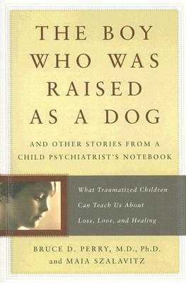 The Boy Who Was Raised as a Dog: And Other Stories from a Child Psychiatrist's Notebook--What Traumatized Children Can Teach Us About Loss, Love, and Healing