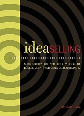 Idea Selling: Successfully Pitch Your Creative Ideas To Bosses, Clients & Other Decision Makers