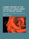 A Brief History of the Church of Jesus Christ of Latter-Day Saints; From the Birth of the Prophet Joseph Smith to the Present Time A Brief History of the Church of Jesus Christ of Latter-Day Saints; From the Birth of the Prophet Joseph Smith to the Present Time