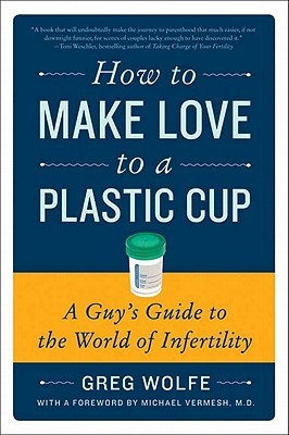 How to Make Love to a Plastic Cup: A Guy's Guide to the World of Infertility