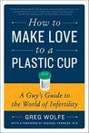 How to Make Love to a Plastic Cup: A Guy's Guide to the World of Infertility