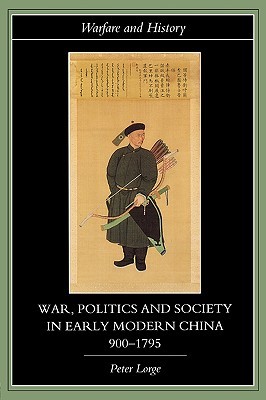 War, Politics and Society in Early Modern China, 900 1795 by Peter Lorge