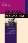 Animal Pragmatism: Rethinking Human-Nonhuman Relationships Animal Pragmatism: Rethinking Human-Nonhuman Relationships