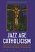 Jazz Age Catholicism: Mystic Modernism in Postwar Paris, 1919-1933