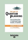 The Art of Quantum Planning: Lessons from Quantum Physics for Breakthrough Strategy Innovation, and Leadership The Art of Quantum Planning: Lessons from Quantum Physics for Breakthrough Strategy Innovation, and Leadership