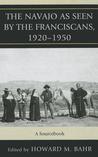 The Navajo as Seen by the Franciscans, 1920-1950: A Sourcebook The Navajo as Seen by the Franciscans, 1920-1950: A Sourcebook