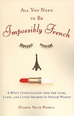 All You Need to Be Impossibly French by Helena Frith Powell All You Need to Be Impossibly French by Helena Frith Powell