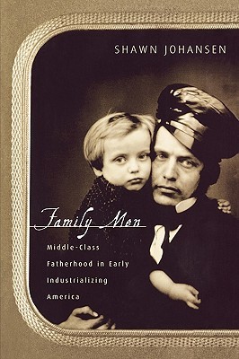 Family Men: Middle-Class Fatherhood in Industrializing America Shawn Johansen