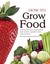 How To Grow Food: A Step By Step Guide To Growing All Kinds Of Fruits, Vegetables, Herbs, Salads And More