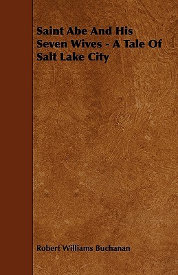 Saint Abe and His Seven Wives - A Tale of Salt Lake City Robert Williams Buchanan Saint Abe and His Seven Wives - A Tale of Salt Lake City Robert Williams Buchanan