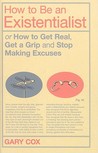 How to Be an Existentialist: or How to Get Real, Get a Grip and Stop Making Excuses