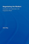 Negotiating the Modern: Orientalism and Indianness in the Anglophone World Negotiating the Modern: Orientalism and Indianness in the Anglophone World