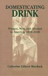 Domesticating Drink: Women, Men, and Alcohol in America, 1870-1940 Domesticating Drink: Women, Men, and Alcohol in America, 1870-1940