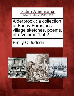 Alderbrook: A Collection of Fanny Foresters Village Sketches, Poems, Etc. Volume 1 of 2 Emily C. Judson Alderbrook: A Collection of Fanny Foresters Village Sketches, Poems, Etc. Volume 1 of 2 Emily C. Judson