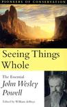 Seeing Things Whole: The Essential John Wesley Powell Seeing Things Whole: The Essential John Wesley Powell