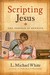 Scripting Jesus by L. Michael White Scripting Jesus by L. Michael White