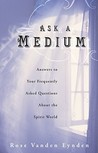 Ask a Medium: Answers to Your Frequently Asked Questions about the Spirit World Ask a Medium: Answers to Your Frequently Asked Questions about the Spirit World