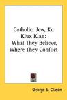 Catholic, Jew, Ku Klux Klan: What They Believe, Where They Conflict Catholic, Jew, Ku Klux Klan: What They Believe, Where They Conflict