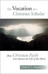 The Vocation of the Christian Scholar: How Christian Faith Can Sustain the Life of the Mind The Vocation of the Christian Scholar: How Christian Faith Can Sustain the Life of the Mind