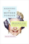 Righting the Mother Tongue: From Olde English to Email, the Tangled Story of English Spelling Righting the Mother Tongue: From Olde English to Email, the Tangled Story of English Spelling