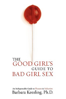 The Good Girl's Guide to Bad Girl Sex: An Indispensable Resource to Pleasure and Seduction Barbara Keesling