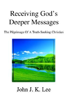 Receiving Gods Deeper Messages: The Pilgrimage of a Truth-Seeking Christian John Lee Receiving Gods Deeper Messages: The Pilgrimage of a Truth-Seeking Christian John Lee