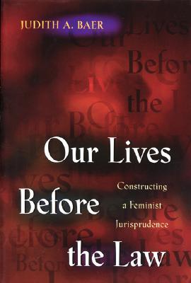 Our Lives Before the Law: Constructing a Feminist Jurisprudence Judith A. Baer Our Lives Before the Law: Constructing a Feminist Jurisprudence Judith A. Baer