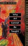 Why Art Cannot be Taught by James Elkins