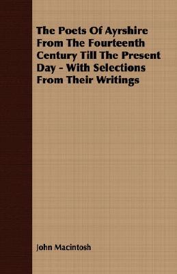 The Poets of Ayrshire from the Fourteenth Century Till the Present Day - With Selections from Their Writings John MacIntosh The Poets of Ayrshire from the Fourteenth Century Till the Present Day - With Selections from Their Writings John MacIntosh