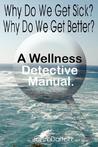 Why Do We Get Sick? Why Do We Get Better? a Wellness Detective Manual Why Do We Get Sick? Why Do We Get Better? a Wellness Detective Manual